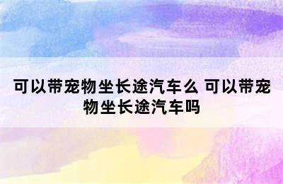 可以带宠物坐长途汽车么 可以带宠物坐长途汽车吗